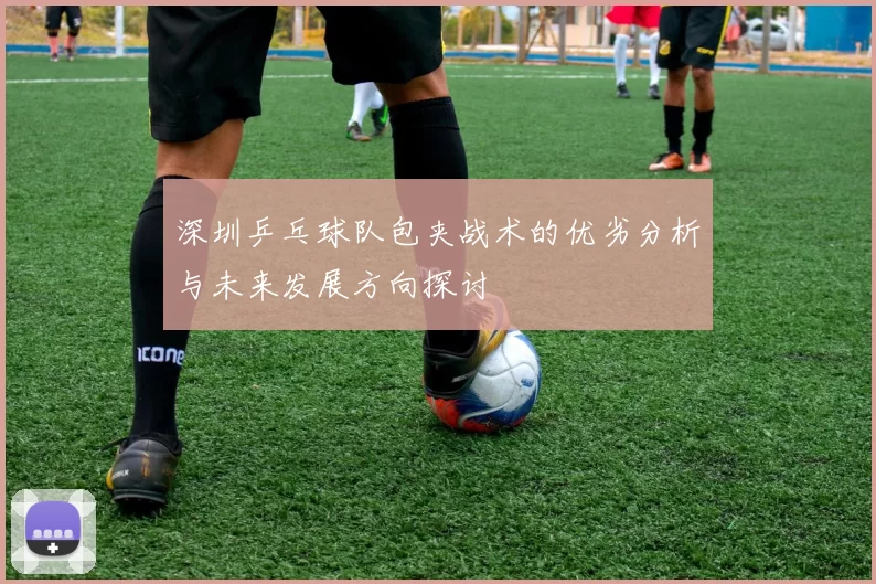 深圳乒乓球队包夹战术的优劣分析与未来发展方向探讨