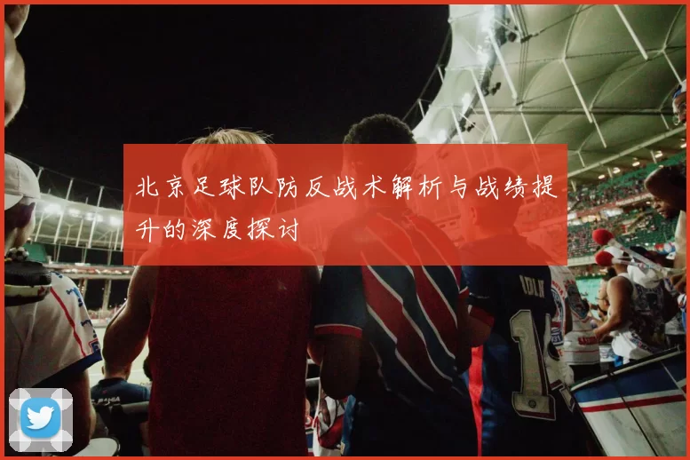 北京足球队防反战术解析与战绩提升的深度探讨