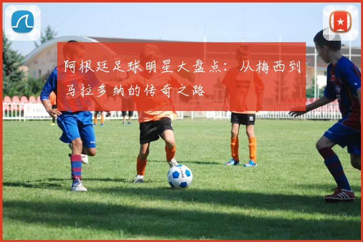 阿根廷足球明星大盘点：从梅西到马拉多纳的传奇之路