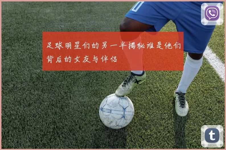 足球明星们的另一半揭秘谁是他们背后的女友与伴侣