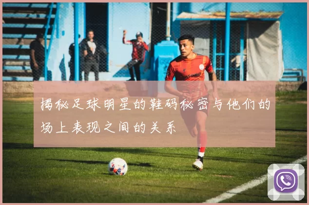 揭秘足球明星的鞋码秘密与他们的场上表现之间的关系