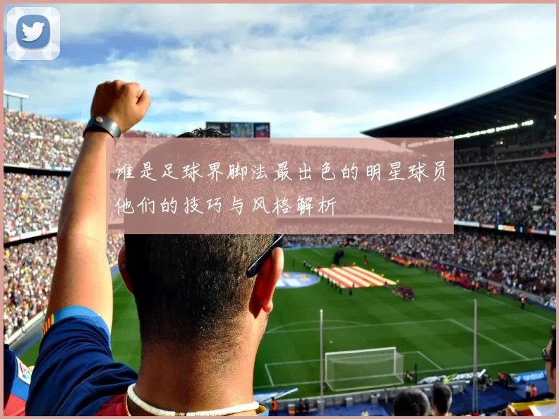 谁是足球界脚法最出色的明星球员他们的技巧与风格解析