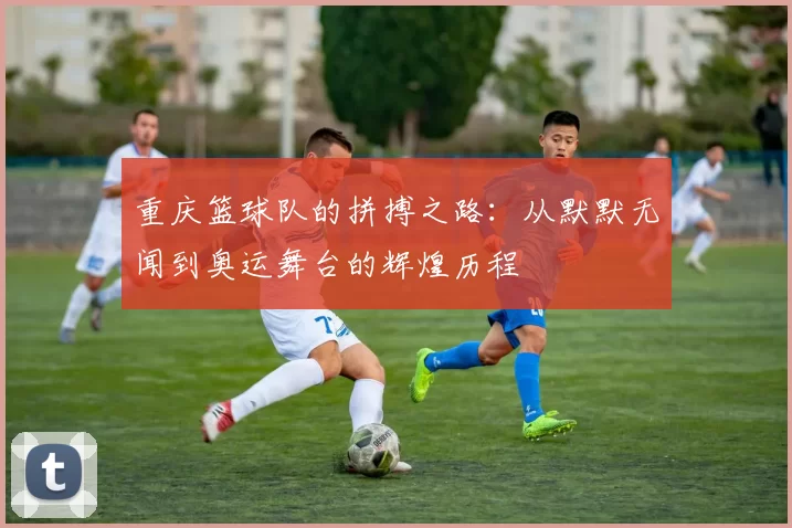 重庆篮球队的拼搏之路：从默默无闻到奥运舞台的辉煌历程