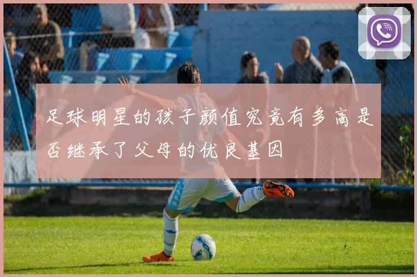 足球明星的孩子颜值究竟有多高是否继承了父母的优良基因