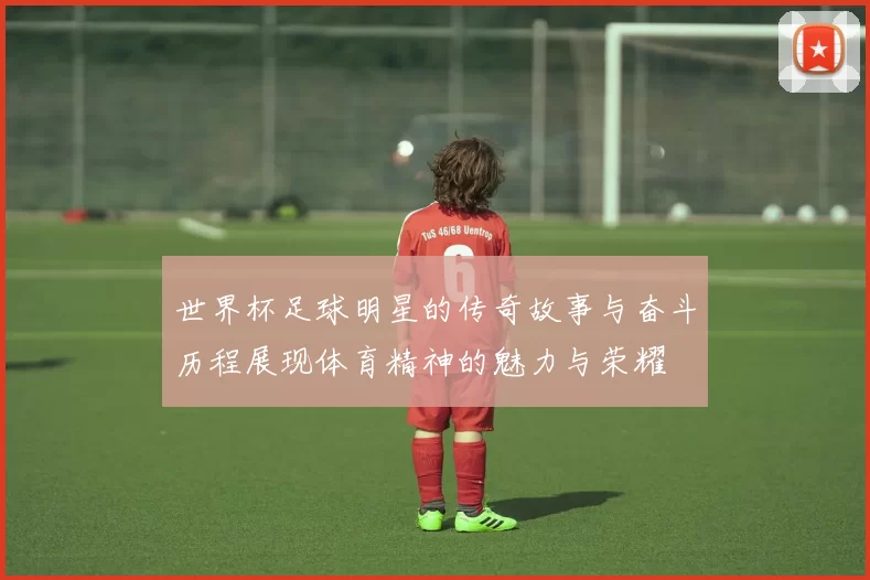 世界杯足球明星的传奇故事与奋斗历程展现体育精神的魅力与荣耀