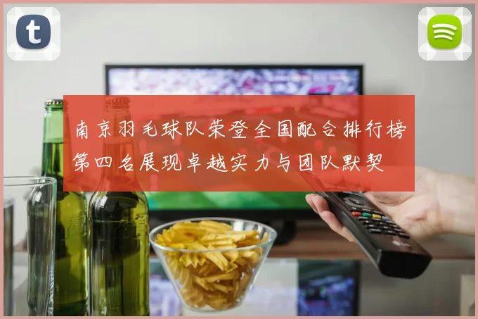 南京羽毛球队荣登全国配合排行榜第四名展现卓越实力与团队默契