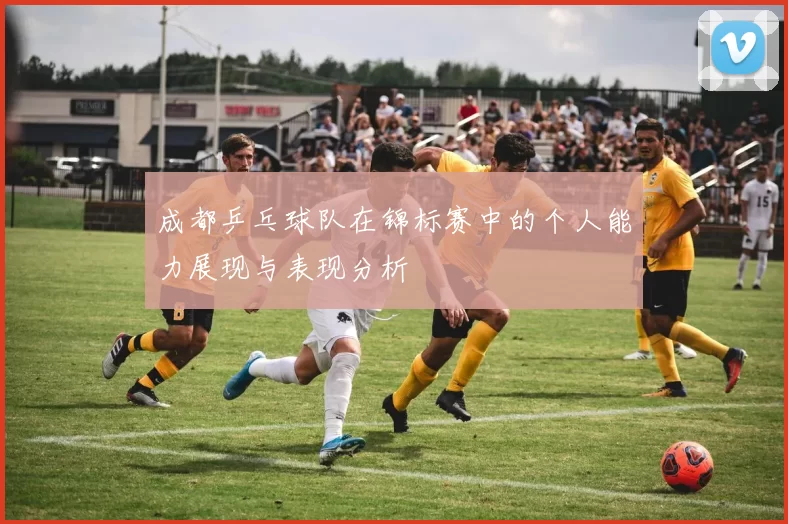 成都乒乓球队在锦标赛中的个人能力展现与表现分析