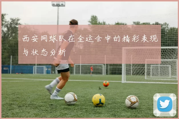 西安网球队在全运会中的精彩表现与状态分析
