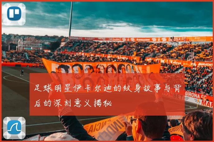 足球明星伊卡尔迪的纹身故事与背后的深刻意义揭秘