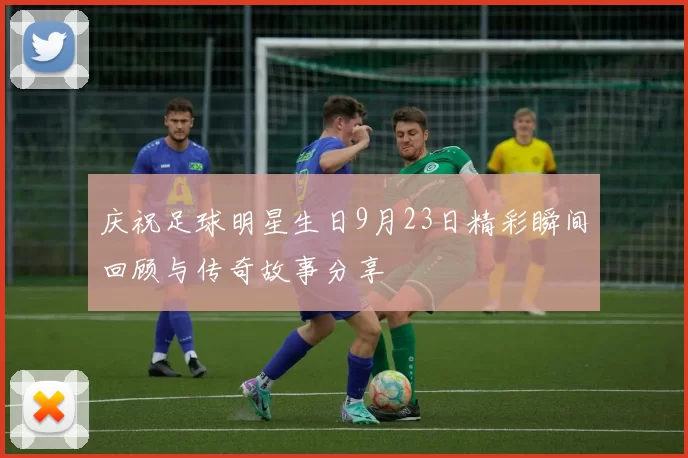 庆祝足球明星生日9月23日精彩瞬间回顾与传奇故事分享
