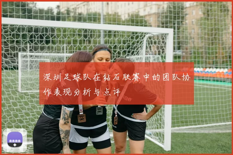 深圳足球队在钻石联赛中的团队协作表现分析与点评