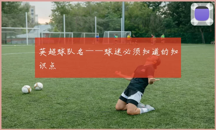 英超球队名——球迷必须知道的知识点