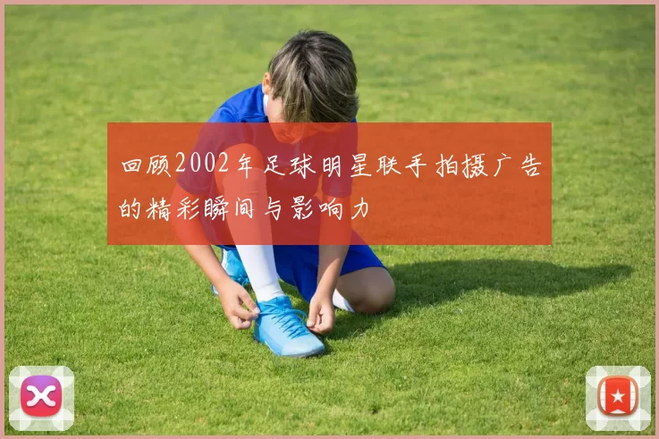 回顾2002年足球明星联手拍摄广告的精彩瞬间与影响力