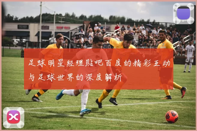 足球明星经理贴吧百度的精彩互动与足球世界的深度解析