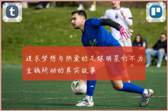 追求梦想与热爱的足球明星们不为金钱所动的真实故事