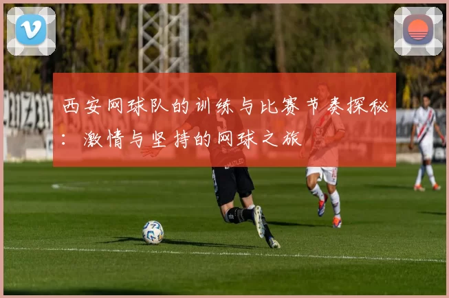 西安网球队的训练与比赛节奏探秘：激情与坚持的网球之旅