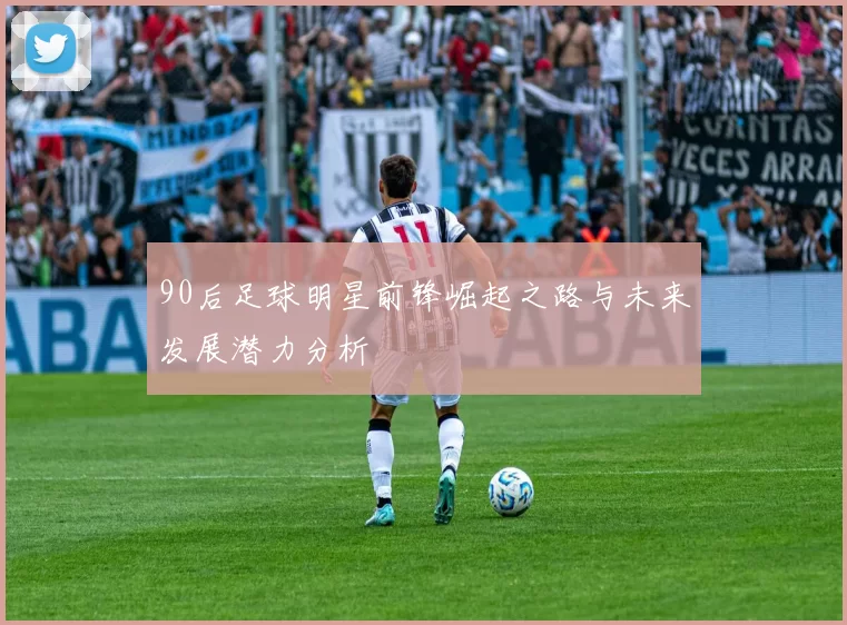 90后足球明星前锋崛起之路与未来发展潜力分析