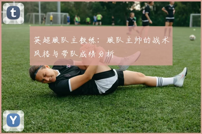 英超狼队主教练：狼队主帅的战术风格与带队成绩分析
