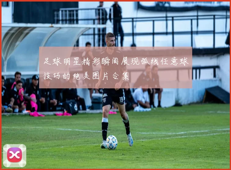 足球明星精彩瞬间展现弧线任意球技巧的绝美图片合集