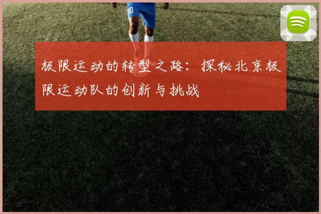 极限运动的转型之路：探秘北京极限运动队的创新与挑战