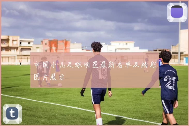 中国小儿足球明星最新名单及精彩图片展示