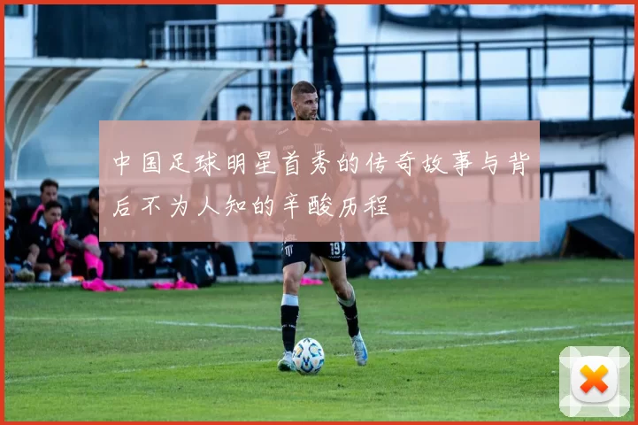 中国足球明星首秀的传奇故事与背后不为人知的辛酸历程