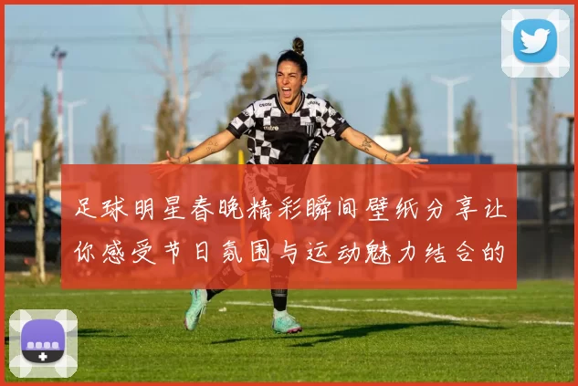 足球明星春晚精彩瞬间壁纸分享让你感受节日氛围与运动魅力结合的视觉盛宴