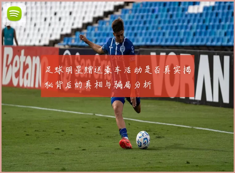 足球明星赠送豪车活动是否真实揭秘背后的真相与骗局分析