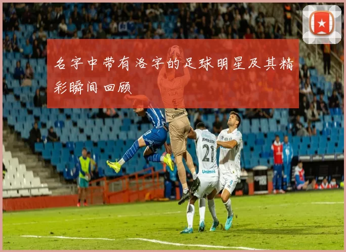 名字中带有洛字的足球明星及其精彩瞬间回顾