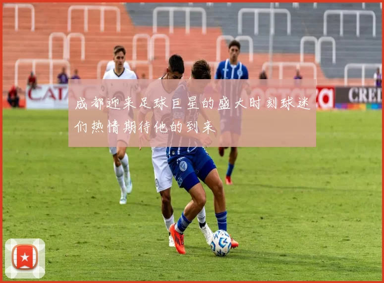 成都迎来足球巨星的盛大时刻球迷们热情期待他的到来