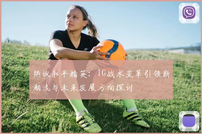 热议和平精英：IG战术变革引领新潮流与未来发展方向探讨