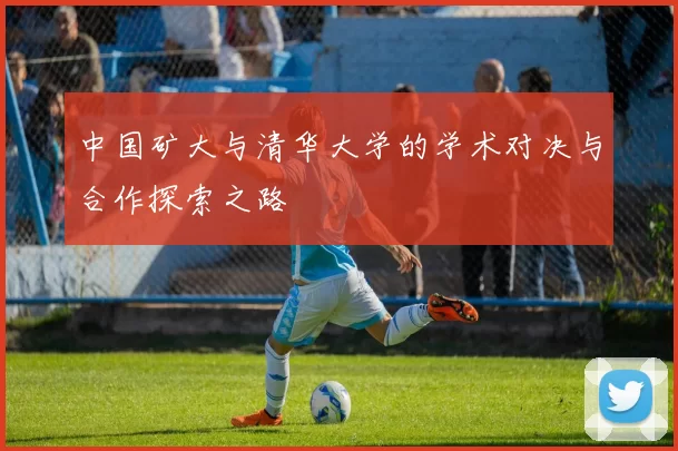 中国矿大与清华大学的学术对决与合作探索之路