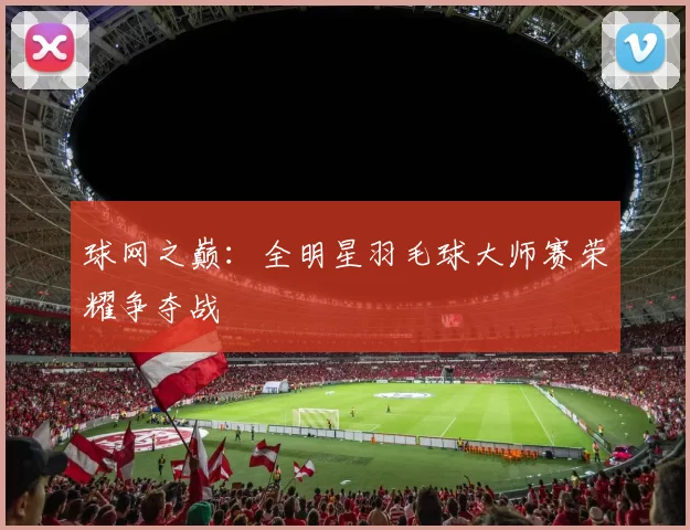 球网之巅：全明星羽毛球大师赛荣耀争夺战