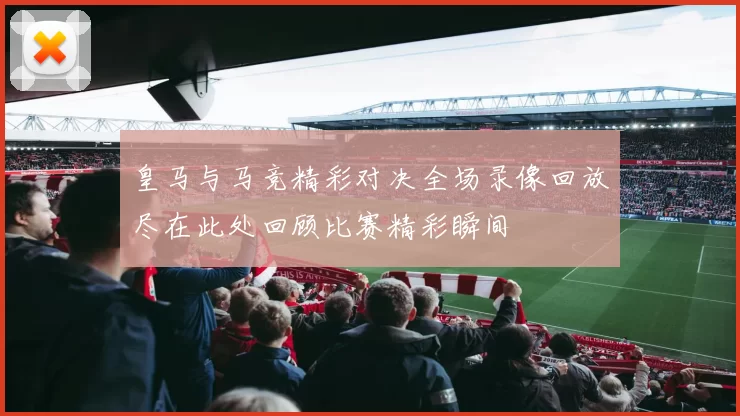 皇马与马竞精彩对决全场录像回放尽在此处回顾比赛精彩瞬间