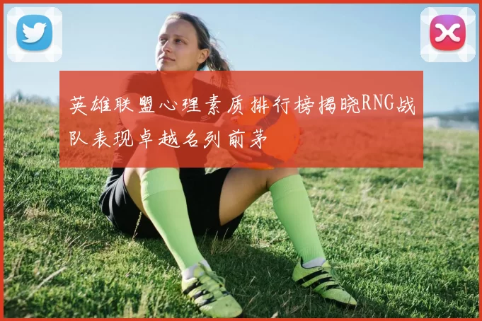 英雄联盟心理素质排行榜揭晓RNG战队表现卓越名列前茅