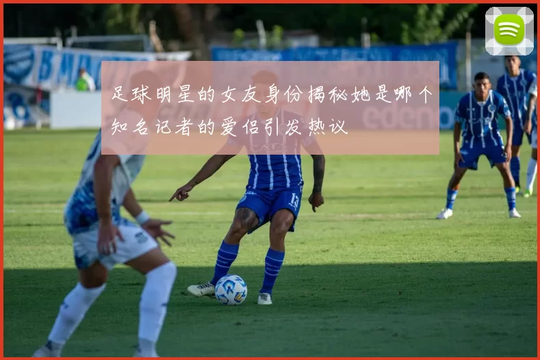 足球明星的女友身份揭秘她是哪个知名记者的爱侣引发热议