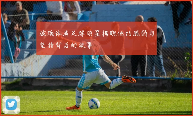 玻璃体质足球明星揭晓他的脆弱与坚持背后的故事