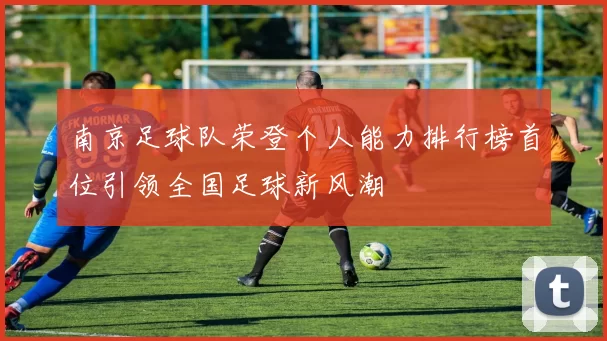 南京足球队荣登个人能力排行榜首位引领全国足球新风潮