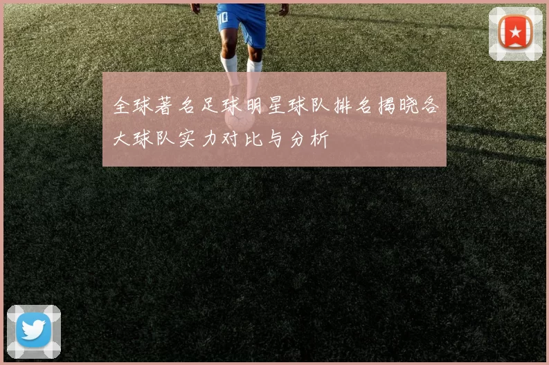 全球著名足球明星球队排名揭晓各大球队实力对比与分析