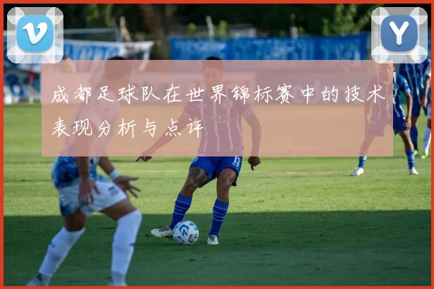 成都足球队在世界锦标赛中的技术表现分析与点评