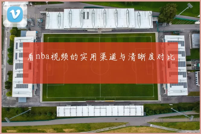 看nba视频的实用渠道与清晰度对比