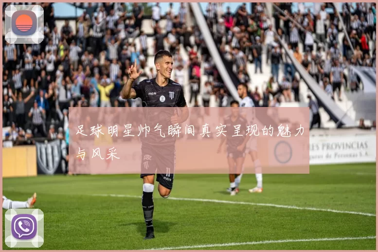 足球明星帅气瞬间真实呈现的魅力与风采