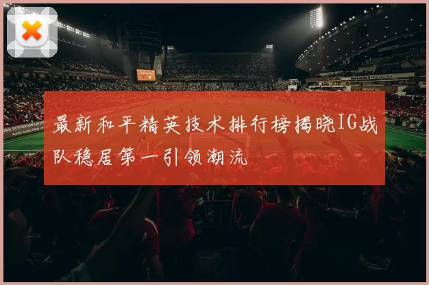 最新和平精英技术排行榜揭晓IG战队稳居第一引领潮流