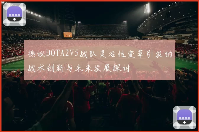 热议DOTA2V5战队灵活性变革引发的战术创新与未来发展探讨