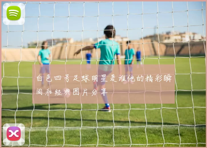 白色四号足球明星是谁他的精彩瞬间和经典图片分享