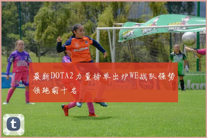 最新DOTA2力量榜单出炉WE战队强势领跑前十名