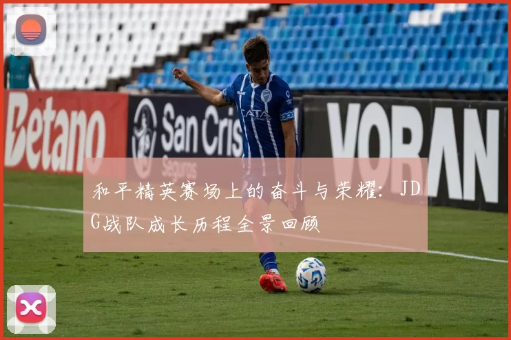 和平精英赛场上的奋斗与荣耀：JDG战队成长历程全景回顾