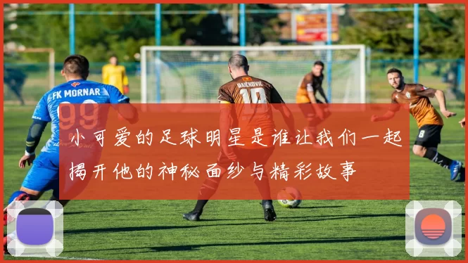 小可爱的足球明星是谁让我们一起揭开他的神秘面纱与精彩故事
