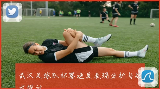 武汉足球队杯赛速度表现分析与战术探讨