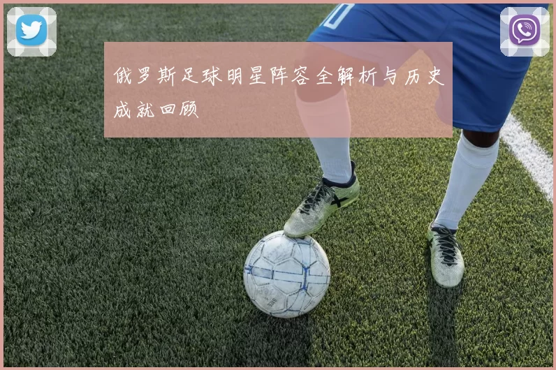 俄罗斯足球明星阵容全解析与历史成就回顾